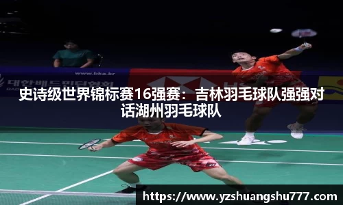 史诗级世界锦标赛16强赛：吉林羽毛球队强强对话湖州羽毛球队
