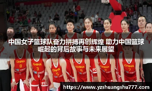 中国女子篮球队奋力拼搏再创辉煌 助力中国篮球崛起的背后故事与未来展望