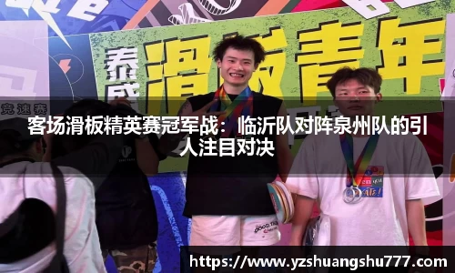 客场滑板精英赛冠军战：临沂队对阵泉州队的引人注目对决