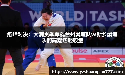 巅峰对决：大满贯季军战台州柔道队vs新乡柔道队的高潮迭起较量