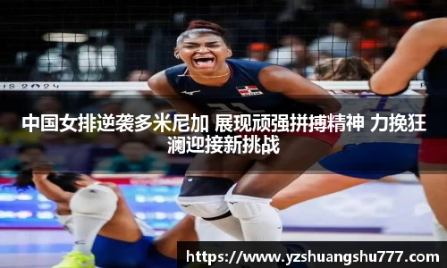 中国女排逆袭多米尼加 展现顽强拼搏精神 力挽狂澜迎接新挑战