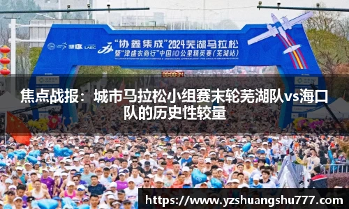 焦点战报：城市马拉松小组赛末轮芜湖队vs海口队的历史性较量
