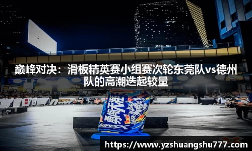 巅峰对决：滑板精英赛小组赛次轮东莞队vs德州队的高潮迭起较量
