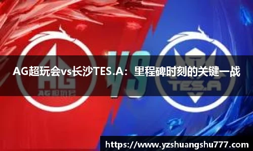AG超玩会vs长沙TES.A：里程碑时刻的关键一战