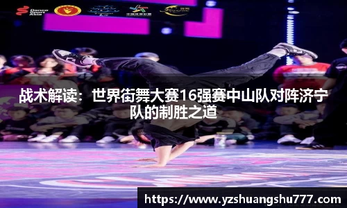战术解读：世界街舞大赛16强赛中山队对阵济宁队的制胜之道
