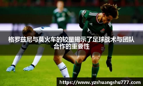 格罗兹尼与莫火车的较量揭示了足球战术与团队合作的重要性